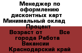 Менеджер по оформлению дисконтных карт  › Минимальный оклад ­ 20 000 › Процент ­ 20 › Возраст от ­ 20 - Все города Работа » Вакансии   . Краснодарский край